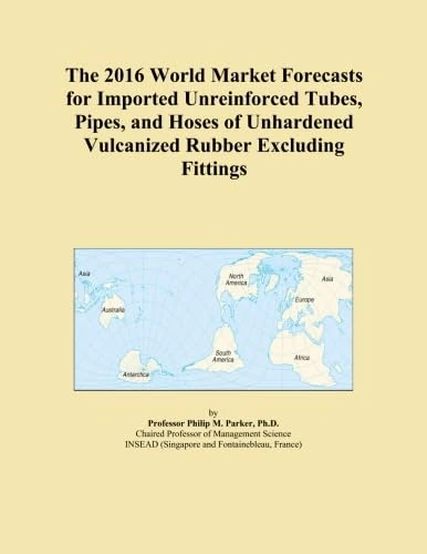The 2016 World Market Forecasts for Imported Unreinforced Tubes, Pipes, and Hoses of Unhardened Vulcanized Rubber Excluding Fittings