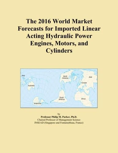The 2016 World Market Forecasts for Imported Linear Acting Hydraulic Power Engines, Motors, and Cylinders