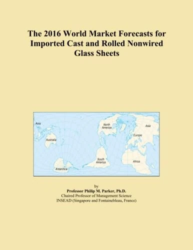 The 2016 World Market Forecasts for Imported Cast and Rolled Nonwired Glass Sheets