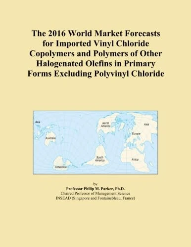 The 2016 World Market Forecasts for Imported Vinyl Chloride Copolymers and Polymers of Other Halogenated Olefins in Primary Forms Excluding Polyvinyl Chloride