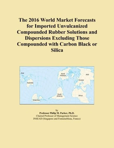 The 2016 World Market Forecasts for Imported Unvulcanized Compounded Rubber Solutions and Dispersions Excluding Those Compounded with Carbon Black or Silica