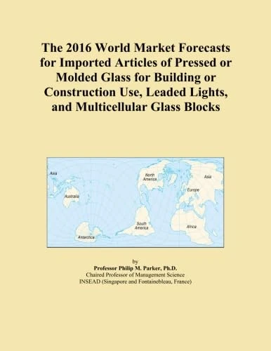 The 2016 World Market Forecasts for Imported Articles of Pressed or Molded Glass for Building or Construction Use, Leaded Lights, and Multicellular Glass Blocks