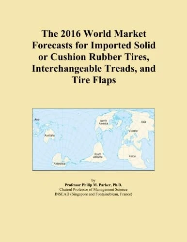 The 2016 World Market Forecasts for Imported Solid or Cushion Rubber Tires, Interchangeable Treads, and Tire Flaps