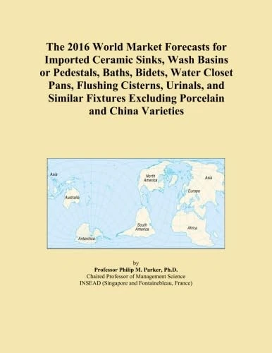 The 2016 World Market Forecasts for Imported Ceramic Sinks, Wash Basins or Pedestals, Baths, Bidets, Water Closet Pans, Flushing Cisterns, Urinals, ... Excluding Porcelain and China Varieties