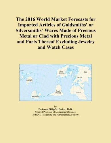 The 2016 World Market Forecasts for Imported Articles of Goldsmiths' or Silversmiths' Wares Made of Precious Metal or Clad with Precious Metal and Parts Thereof Excluding Jewelry and Watch Cases