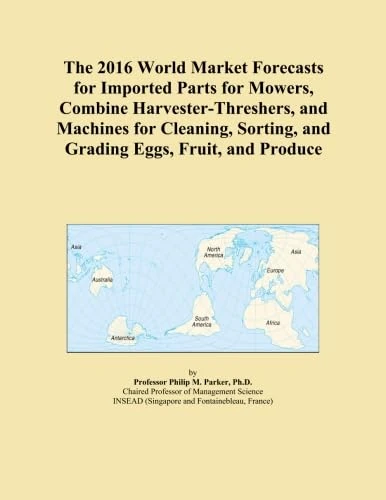 The 2016 World Market Forecasts for Imported Parts for Mowers, Combine Harvester-Threshers, and Machines for Cleaning, Sorting, and Grading Eggs, Fruit, and Produce