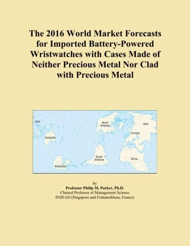 The 2016 World Market Forecasts for Imported Battery-Powered Wristwatches with Cases Made of Neither Precious Metal Nor Clad with Precious Metal