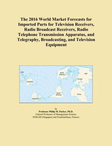 The 2016 World Market Forecasts for Imported Parts for Television Receivers, Radio Broadcast Receivers, Radio Telephone Transmission Apparatus, and Telegraphy, Broadcasting, and Television Equipment