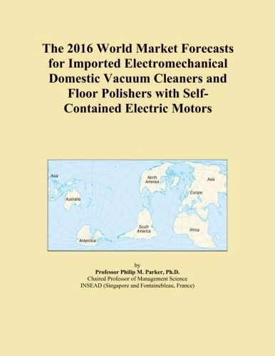 The 2016 World Market Forecasts for Imported Electromechanical Domestic Vacuum Cleaners and Floor Polishers with Self-Contained Electric Motors