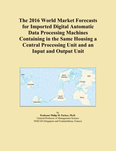 The 2016 World Market Forecasts for Imported Digital Automatic Data Processing Machines Containing in the Same Housing a Central Processing Unit and an Input and Output Unit
