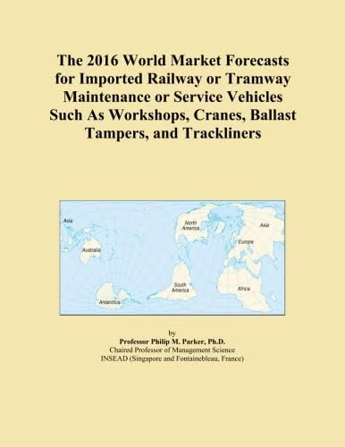 The 2016 World Market Forecasts for Imported Railway or Tramway Maintenance or Service Vehicles Such As Workshops, Cranes, Ballast Tampers, and Trackliners