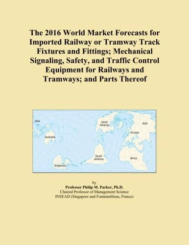 The 2016 World Market Forecasts for Imported Railway or Tramway Track Fixtures and Fittings; Mechanical Signaling, Safety, and Traffic Control Equipment for Railways and Tramways; and Parts Thereof