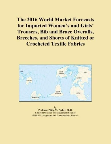 The 2016 World Market Forecasts for Imported Women's and Girls' Trousers, Bib and Brace Overalls, Breeches, and Shorts of Knitted or Crocheted Textile Fabrics
