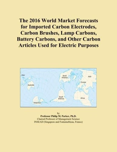 The 2016 World Market Forecasts for Imported Carbon Electrodes, Carbon Brushes, Lamp Carbons, Battery Carbons, and Other Carbon Articles Used for Electric Purposes