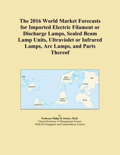 The 2016 World Market Forecasts for Imported Electric Filament or Discharge Lamps, Sealed Beam Lamp Units, Ultraviolet or Infrared Lamps, Arc Lamps, and Parts Thereof