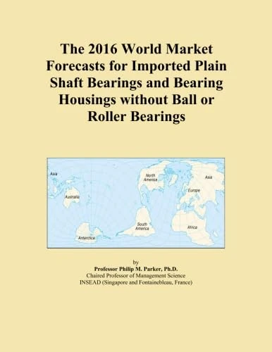 The 2016 World Market Forecasts for Imported Plain Shaft Bearings and Bearing Housings without Ball or Roller Bearings