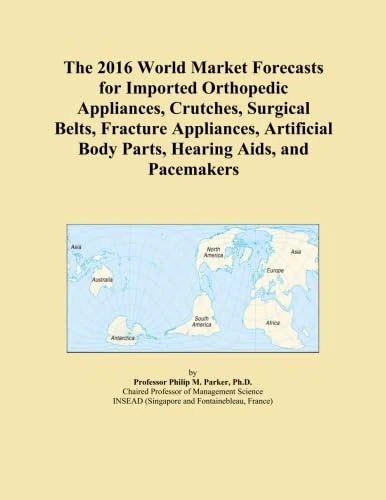 The 2016 World Market Forecasts for Imported Orthopedic Appliances, Crutches, Surgical Belts, Fracture Appliances, Artificial Body Parts, Hearing Aids, and Pacemakers