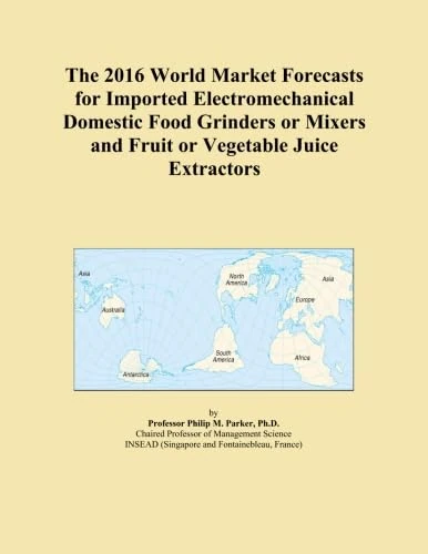 The 2016 World Market Forecasts for Imported Electromechanical Domestic Food Grinders or Mixers and Fruit or Vegetable Juice Extractors