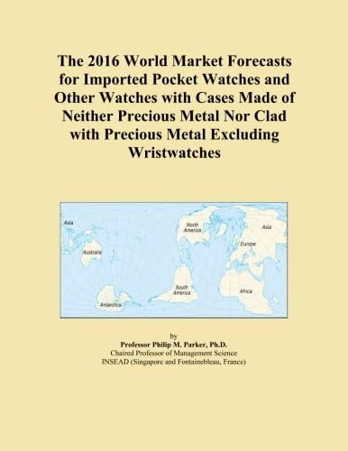 The 2016 World Market Forecasts for Imported Pocket Watches and Other Watches with Cases Made of Neither Precious Metal Nor Clad with Precious Metal Excluding Wristwatches