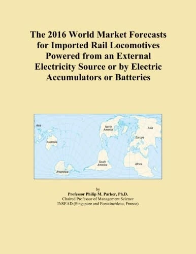 The 2016 World Market Forecasts for Imported Rail Locomotives Powered from an External Electricity Source or by Electric Accumulators or Batteries