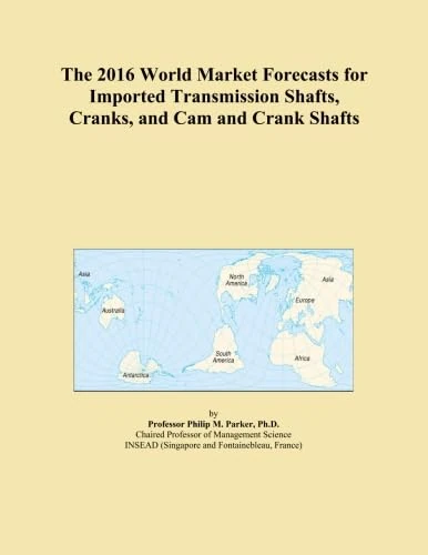The 2016 World Market Forecasts for Imported Transmission Shafts, Cranks, and Cam and Crank Shafts