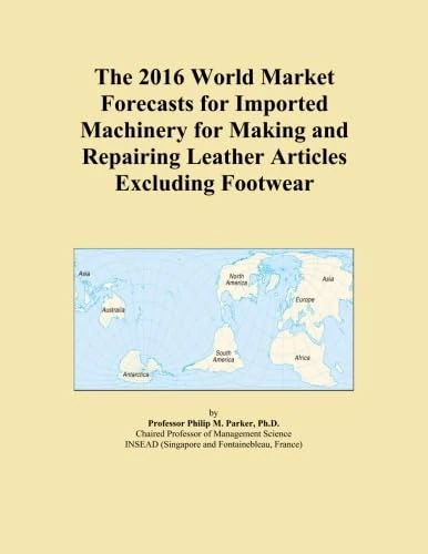 The 2016 World Market Forecasts for Imported Machinery for Making and Repairing Leather Articles Excluding Footwear