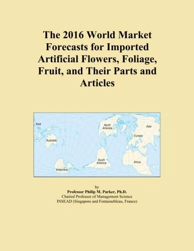 The 2016 World Market Forecasts for Imported Artificial Flowers, Foliage, Fruit, and Their Parts and Articles