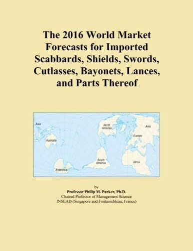 The 2016 World Market Forecasts for Imported Scabbards, Shields, Swords, Cutlasses, Bayonets, Lances, and Parts Thereof