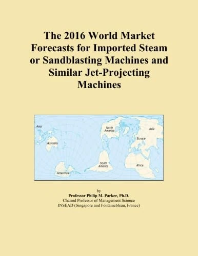 The 2016 World Market Forecasts for Imported Steam or Sandblasting Machines and Similar Jet-Projecting Machines