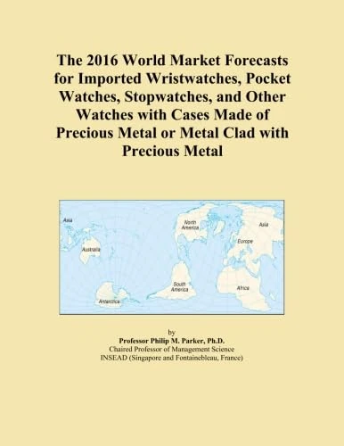 The 2016 World Market Forecasts for Imported Wristwatches, Pocket Watches, Stopwatches, and Other Watches with Cases Made of Precious Metal or Metal Clad with Precious Metal