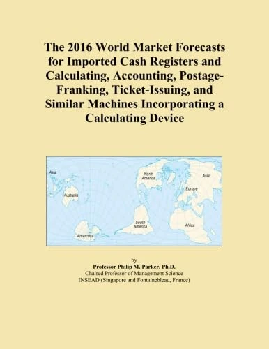 The 2016 World Market Forecasts for Imported Cash Registers and Calculating, Accounting, Postage-Franking, Ticket-Issuing, and Similar Machines Incorporating a Calculating Device