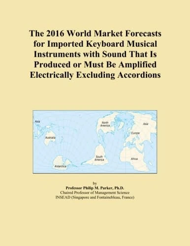 The 2016 World Market Forecasts for Imported Keyboard Musical Instruments with Sound That Is Produced or Must Be Amplified Electrically Excluding Accordions