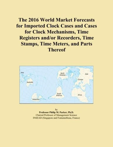 The 2016 World Market Forecasts for Imported Clock Cases and Cases for Clock Mechanisms, Time Registers and/or Recorders, Time Stamps, Time Meters, and Parts Thereof