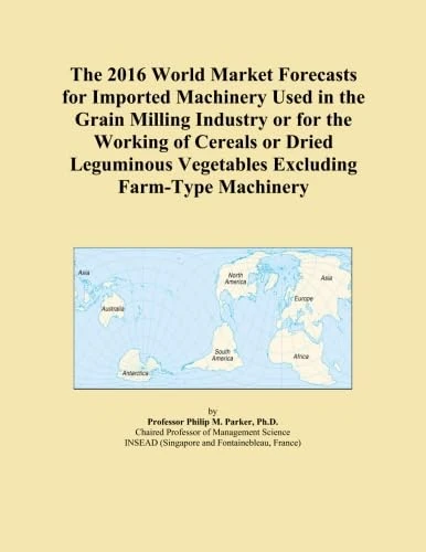 The 2016 World Market Forecasts for Imported Machinery Used in the Grain Milling Industry or for the Working of Cereals or Dried Leguminous Vegetables Excluding Farm-Type Machinery
