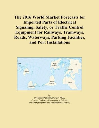 The 2016 World Market Forecasts for Imported Parts of Electrical Signaling, Safety, or Traffic Control Equipment for Railways, Tramways, Roads, Waterways, Parking Facilities, and Port Installations