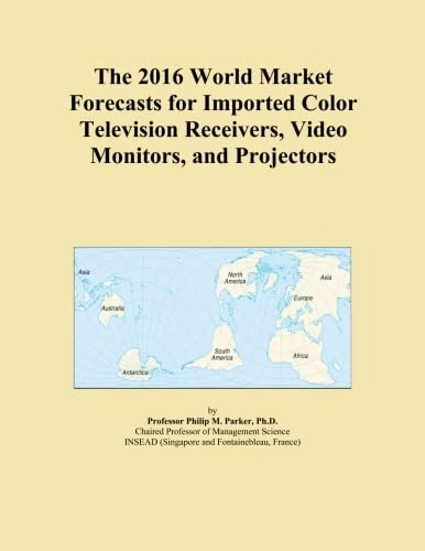 The 2016 World Market Forecasts for Imported Color Television Receivers, Video Monitors, and Projectors