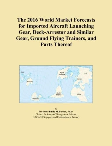 The 2016 World Market Forecasts for Imported Aircraft Launching Gear, Deck-Arrestor and Similar Gear, Ground Flying Trainers, and Parts Thereof