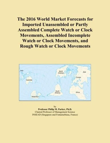 The 2016 World Market Forecasts for Imported Unassembled or Partly Assembled Complete Watch or Clock Movements, Assembled Incomplete Watch or Clock Movements, and Rough Watch or Clock Movements