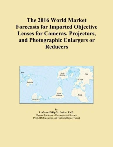 The 2016 World Market Forecasts for Imported Objective Lenses for Cameras, Projectors, and Photographic Enlargers or Reducers