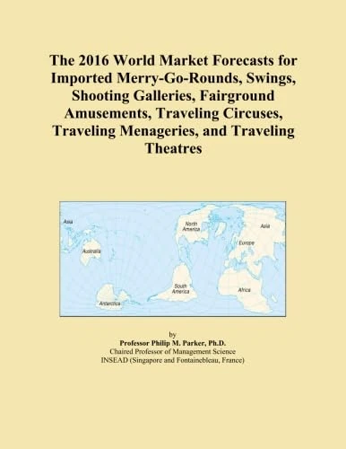 The 2016 World Market Forecasts for Imported Merry-Go-Rounds, Swings, Shooting Galleries, Fairground Amusements, Traveling Circuses, Traveling Menageries, and Traveling Theatres