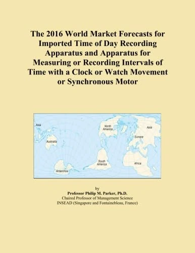 The 2016 World Market Forecasts for Imported Time of Day Recording Apparatus and Apparatus for Measuring or Recording Intervals of Time with a Clock or Watch Movement or Synchronous Motor