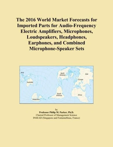 The 2016 World Market Forecasts for Imported Parts for Audio-Frequency Electric Amplifiers, Microphones, Loudspeakers, Headphones, Earphones, and Combined Microphone-Speaker Sets