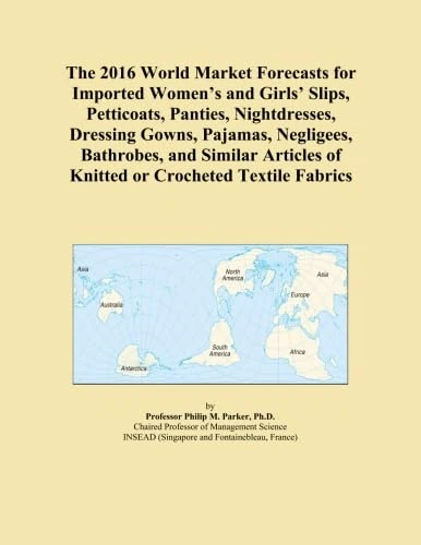 The 2016 World Market Forecasts for Imported Women's and Girls' Slips, Petticoats, Panties, Nightdresses, Dressing Gowns, Pajamas, Negligees, ... of Knitted or Crocheted Textile Fabrics
