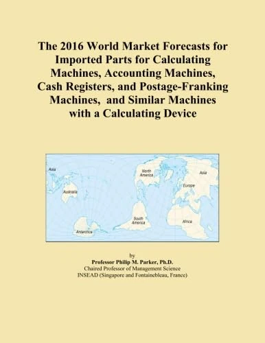 The 2016 World Market Forecasts for Imported Parts for Calculating Machines, Accounting Machines, Cash Registers, and Postage-Franking Machines, and Similar Machines with a Calculating Device