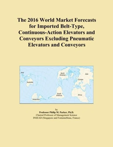 The 2016 World Market Forecasts for Imported Belt-Type, Continuous-Action Elevators and Conveyors Excluding Pneumatic Elevators and Conveyors