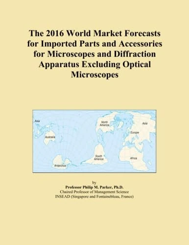 The 2016 World Market Forecasts for Imported Parts and Accessories for Microscopes and Diffraction Apparatus Excluding Optical Microscopes