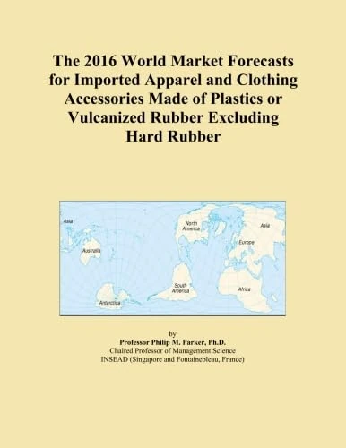 The 2016 World Market Forecasts for Imported Apparel and Clothing Accessories Made of Plastics or Vulcanized Rubber Excluding Hard Rubber