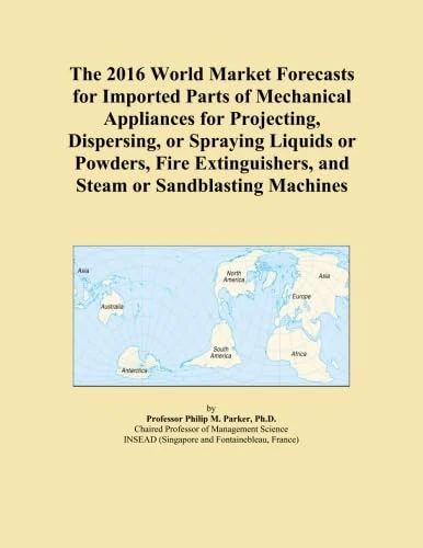 The 2016 World Market Forecasts for Imported Parts of Mechanical Appliances for Projecting, Dispersing, or Spraying Liquids or Powders, Fire Extinguishers, and Steam or Sandblasting Machines