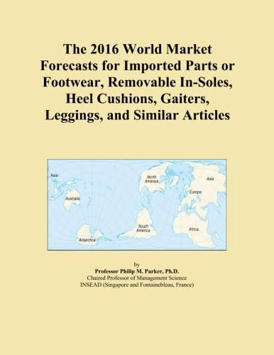 The 2016 World Market Forecasts for Imported Parts or Footwear, Removable In-Soles, Heel Cushions, Gaiters, Leggings, and Similar Articles