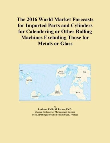 The 2016 World Market Forecasts for Imported Parts and Cylinders for Calendering or Other Rolling Machines Excluding Those for Metals or Glass